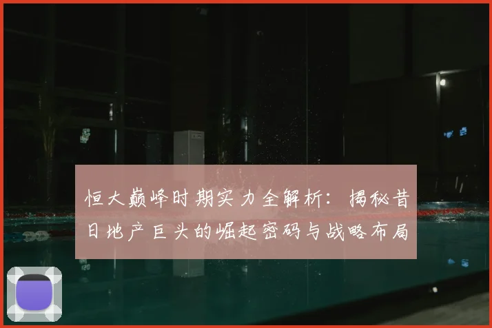 恒大巅峰时期实力全解析：揭秘昔日地产巨头的崛起密码与战略布局
