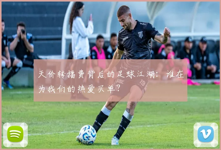 天价转播费背后的足球江湖：谁在为我们的热爱买单？
