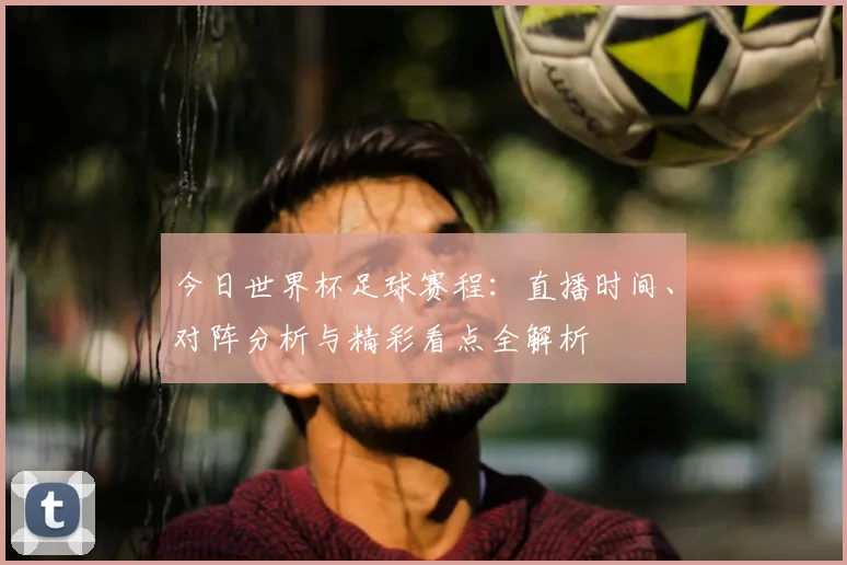 今日世界杯足球赛程：直播时间、对阵分析与精彩看点全解析