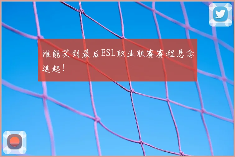谁能笑到最后ESL职业联赛赛程悬念迭起！