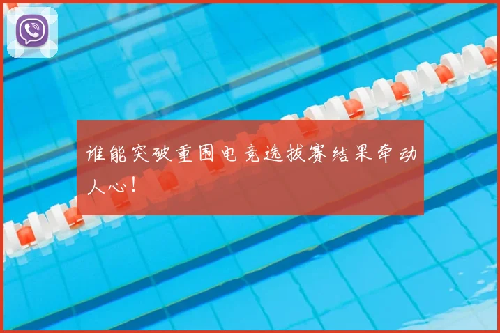 谁能突破重围电竞选拔赛结果牵动人心！