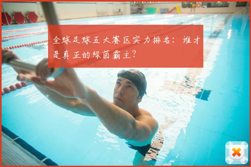 全球足球五大赛区实力排名:谁才是真正的绿茵霸主?