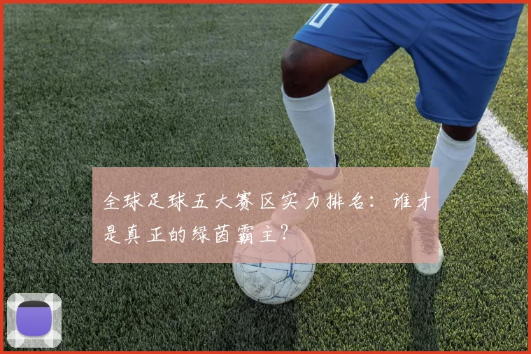 全球足球五大赛区实力排名：谁才是真正的绿茵霸主？