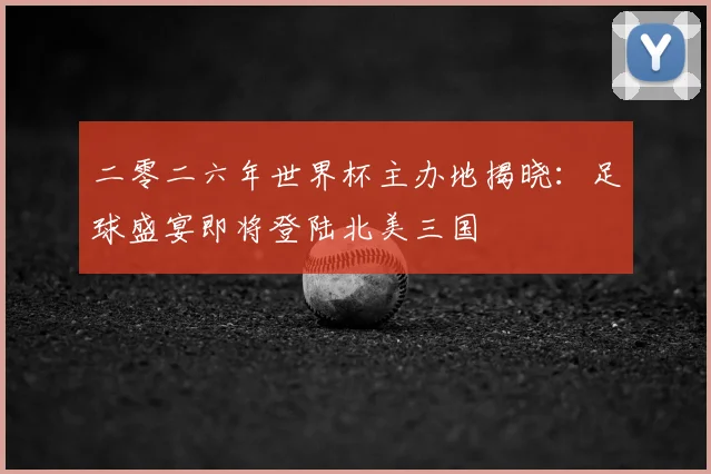 二零二六年世界杯主办地揭晓：足球盛宴即将登陆北美三国
