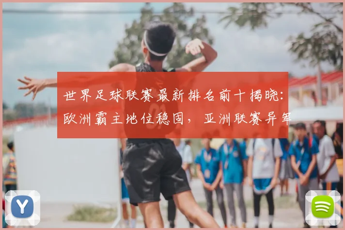 世界足球联赛最新排名前十揭晓:欧洲霸主地位稳固,亚洲联赛异军突起