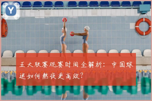 五大联赛观赛时间全解析:中国球迷如何熬夜更高效?