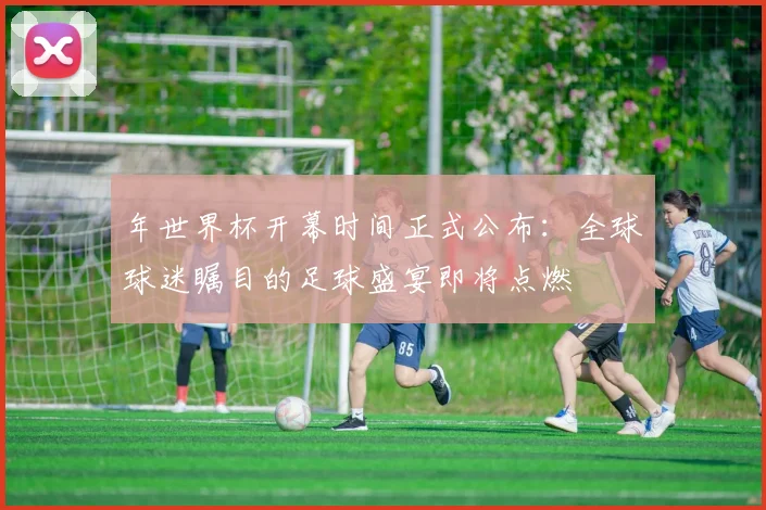 年世界杯开幕时间正式公布：全球球迷瞩目的足球盛宴即将点燃