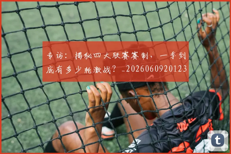 专访：揭秘四大联赛赛制，一季到底有多少轮激战？_20260609201236