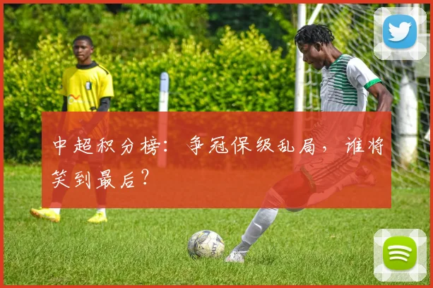 中超积分榜：争冠保级乱局，谁将笑到最后？