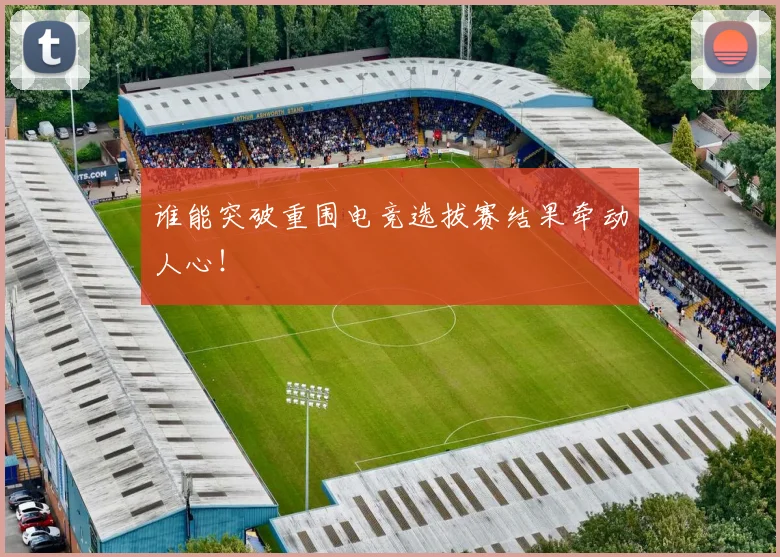 谁能突破重围电竞选拔赛结果牵动人心!
