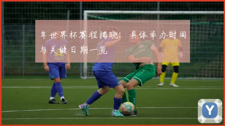 年世界杯赛程揭晓：具体举办时间与关键日期一览