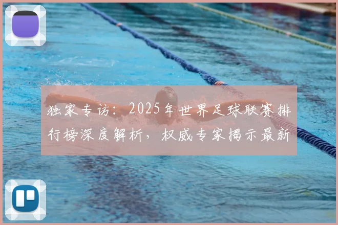 独家专访:2025年世界足球联赛排行榜深度解析,权威专家揭示最新格局