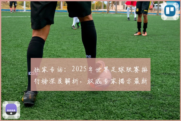 独家专访：2025年世界足球联赛排行榜深度解析，权威专家揭示最新格局