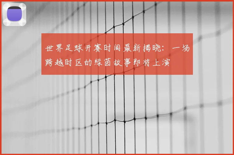 世界足球开赛时间最新揭晓：一场跨越时区的绿茵故事即将上演