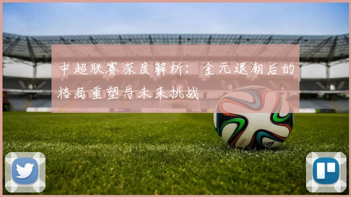 中超联赛深度解析：金元退潮后的格局重塑与未来挑战