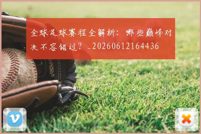 全球足球赛程全解析：哪些巅峰对决不容错过？_20260612164436