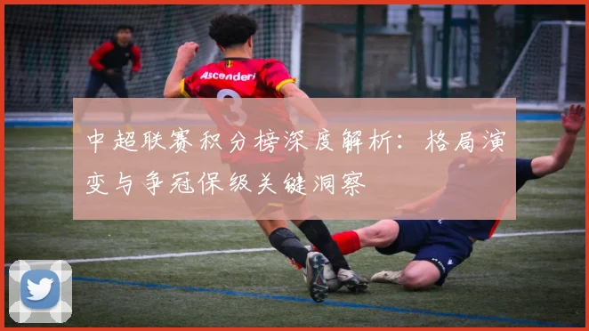 中超联赛积分榜深度解析：格局演变与争冠保级关键洞察