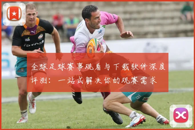 全球足球赛事观看与下载软件深度评测:一站式解决你的观赛需求