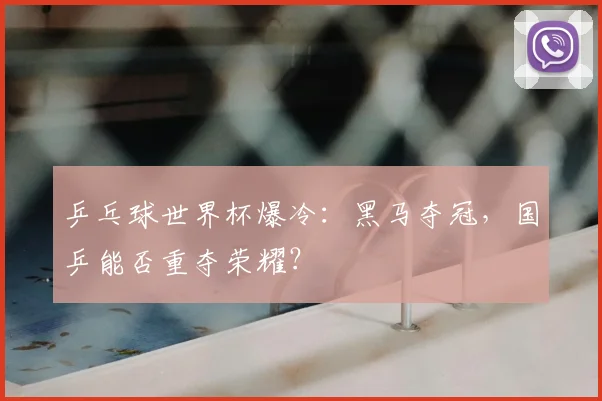 乒乓球世界杯爆冷:黑马夺冠,国乒能否重夺荣耀?