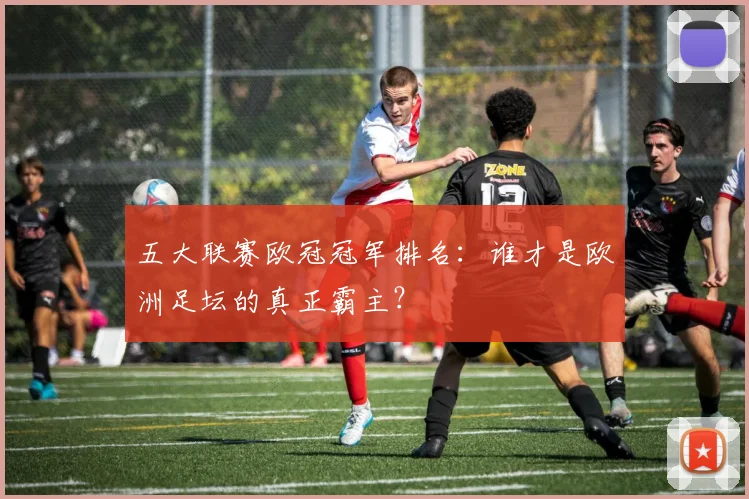五大联赛欧冠冠军排名:谁才是欧洲足坛的真正霸主?