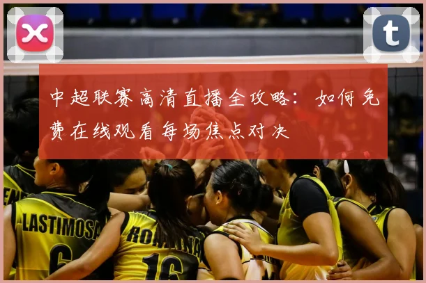 中超联赛高清直播全攻略：如何免费在线观看每场焦点对决
