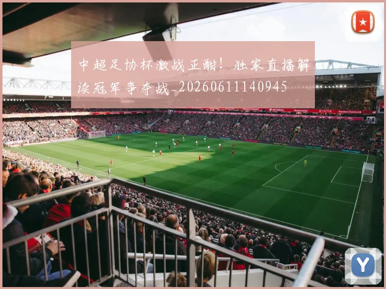 中超足协杯激战正酣!独家直播解读冠军争夺战_20260611140945