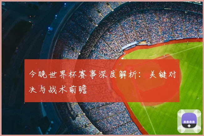 今晚世界杯赛事深度解析:关键对决与战术前瞻