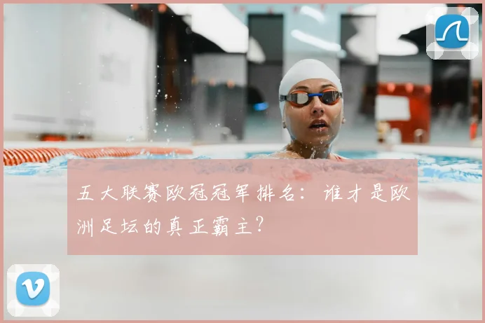 五大联赛欧冠冠军排名：谁才是欧洲足坛的真正霸主？