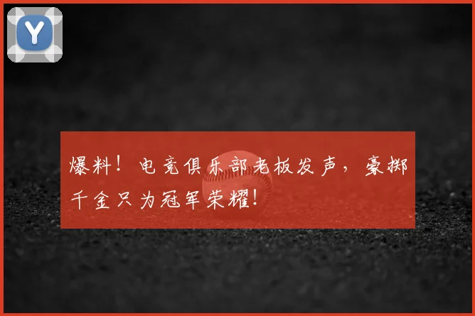 爆料!电竞俱乐部老板发声,豪掷千金只为冠军荣耀!