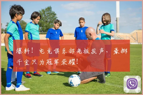 爆料！电竞俱乐部老板发声，豪掷千金只为冠军荣耀！