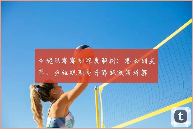 中超联赛赛制深度解析：赛会制变革、分组规则与升降级政策详解