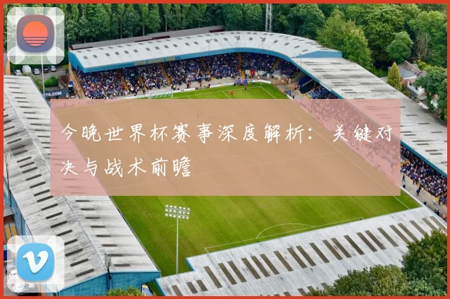 今晚世界杯赛事深度解析：关键对决与战术前瞻