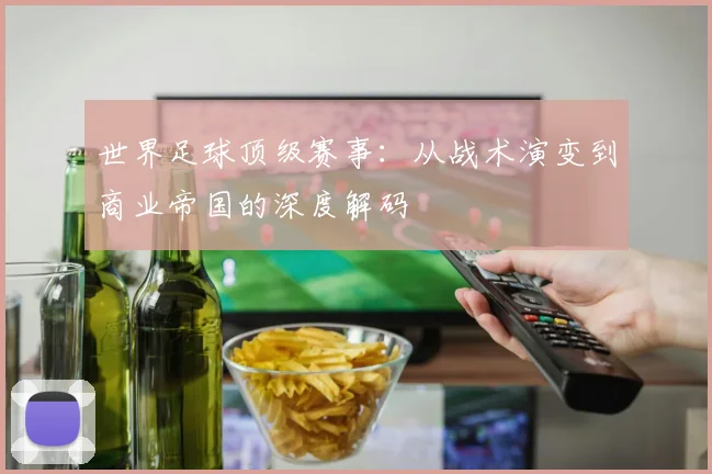 世界足球顶级赛事:从战术演变到商业帝国的深度解码