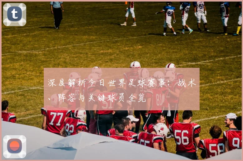 深度解析今日世界足球赛事:战术、阵容与关键球员全览