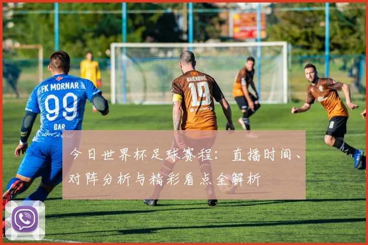 今日世界杯足球赛程:直播时间、对阵分析与精彩看点全解析