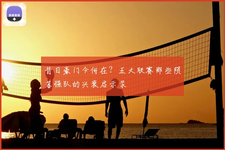 昔日豪门今何在？五大联赛那些陨落强队的兴衰启示录