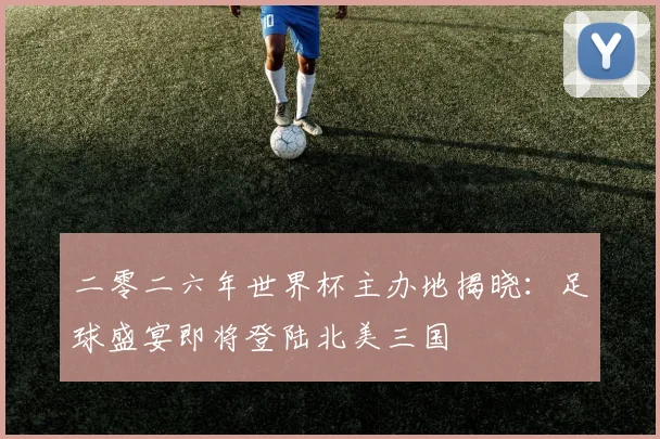 二零二六年世界杯主办地揭晓:足球盛宴即将登陆北美三国