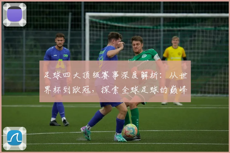 足球四大顶级赛事深度解析:从世界杯到欧冠,探索全球足球的巅峰对决