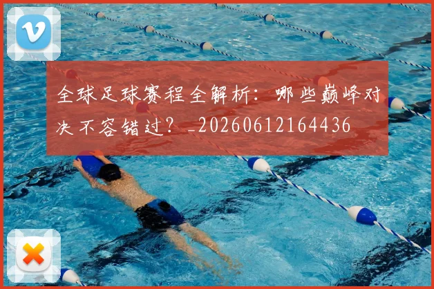 全球足球赛程全解析：哪些巅峰对决不容错过？_20260612164436