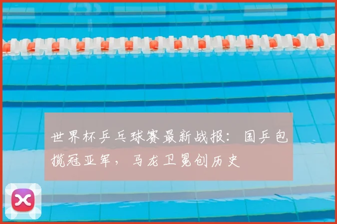 世界杯乒乓球赛最新战报：国乒包揽冠亚军，马龙卫冕创历史